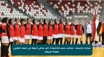 مباراة حاسمة.. منتخب مصر لناشئات اليد يلاقي أنجولا في نصف نهائي بطولة أفريقيا